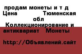 продам монеты и т.д. › Цена ­ 10 000 - Тюменская обл. Коллекционирование и антиквариат » Монеты   